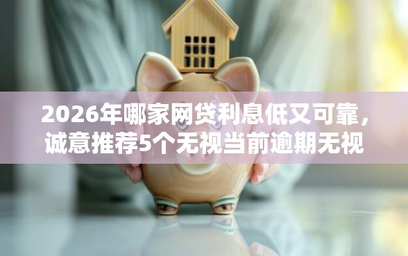 2026年哪家网贷利息低又可靠，诚意推荐5个无视当前逾期无视征信的借款口子