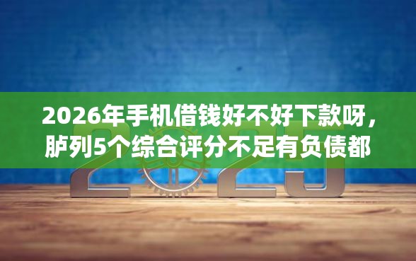 2026年手机借钱好不好下款呀，胪列5个综合评分不足有负债都能下款app