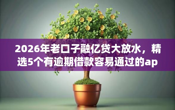 2026年老口子融亿贷大放水，精选5个有逾期借款容易通过的app