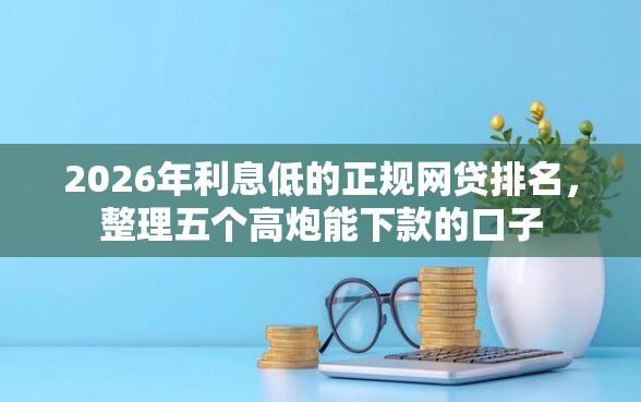 2026年利息低的正规网贷排名，整理五个高炮能下款的口子