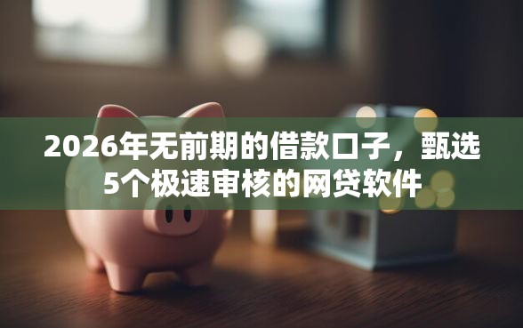 2026年无前期的借款口子，甄选5个极速审核的网贷软件