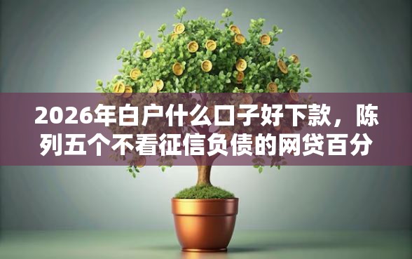 2026年白户什么口子好下款，陈列五个不看征信负债的网贷百分百下款口子