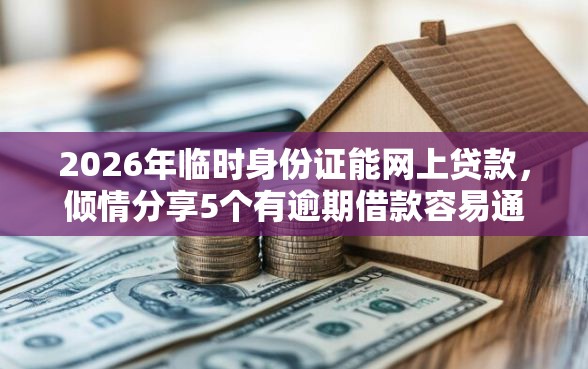 2026年临时身份证能网上贷款，倾情分享5个有逾期借款容易通过的软件