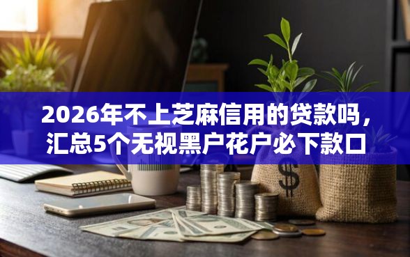 2026年不上芝麻信用的贷款吗，汇总5个无视黑户花户必下款口子
