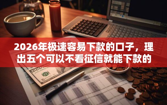 2026年极速容易下款的口子，理出五个可以不看征信就能下款的平台