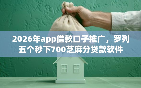 2026年app借款口子推广，罗列五个秒下700芝麻分贷款软件