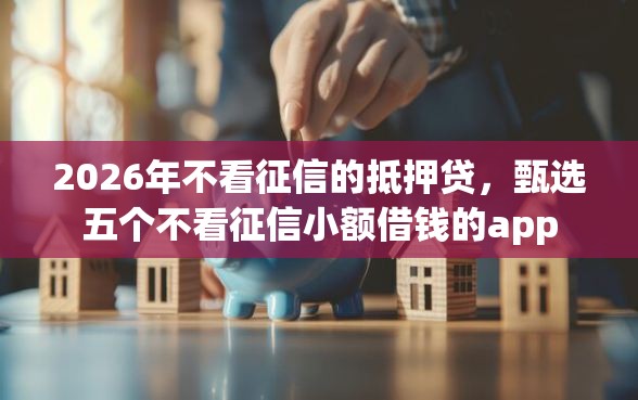 2026年不看征信的抵押贷，甄选五个不看征信小额借钱的app
