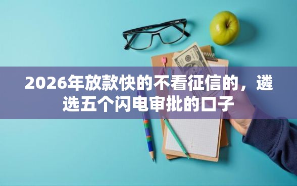 2026年放款快的不看征信的，遴选五个闪电审批的口子