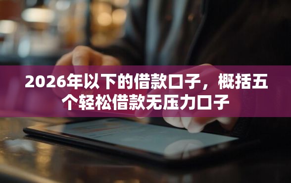 2026年以下的借款口子，概括五个轻松借款无压力口子