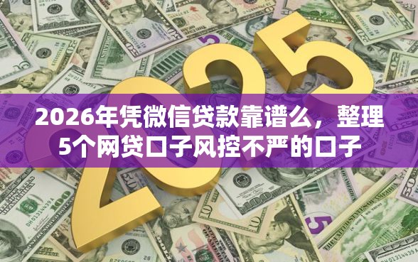 2026年凭微信贷款靠谱么，整理5个网贷口子风控不严的口子