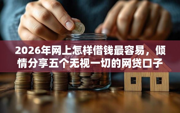 2026年网上怎样借钱最容易，倾情分享五个无视一切的网贷口子