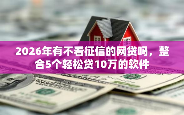 2026年有不看征信的网贷吗，整合5个轻松贷10万的软件