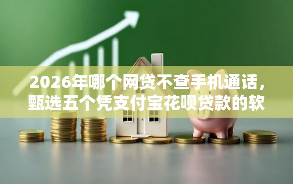 2026年哪个网贷不查手机通话，甄选五个凭支付宝花呗贷款的软件