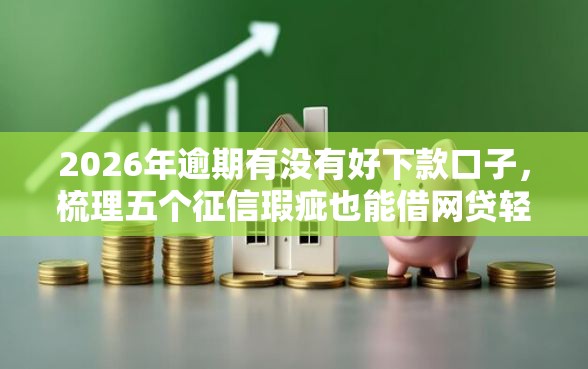 2026年逾期有没有好下款口子，梳理五个征信瑕疵也能借网贷轻松下款的口子