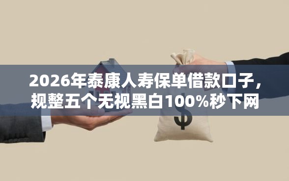 2026年泰康人寿保单借款口子，规整五个无视黑白100%秒下网贷