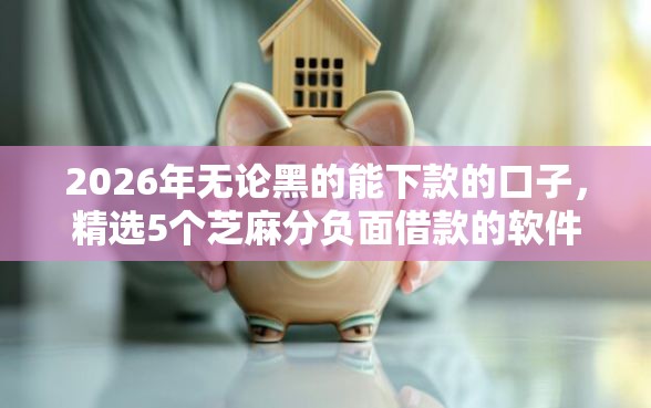 2026年无论黑的能下款的口子，精选5个芝麻分负面借款的软件