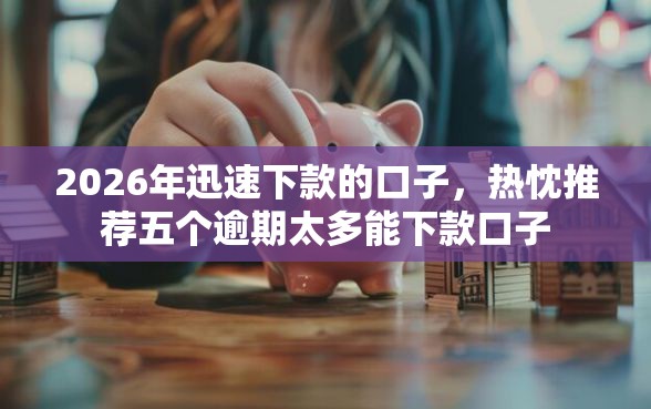 2026年迅速下款的口子，热忱推荐五个逾期太多能下款口子