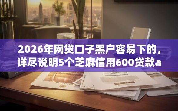 2026年网贷口子黑户容易下的，详尽说明5个芝麻信用600贷款app
