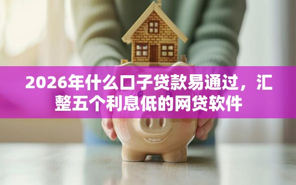 2026年什么口子贷款易通过，汇整五个利息低的网贷软件