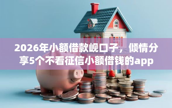 2026年小额借款岘口子，倾情分享5个不看征信小额借钱的app