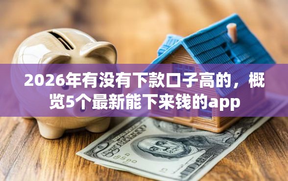 2026年有没有下款口子高的，概览5个最新能下来钱的app