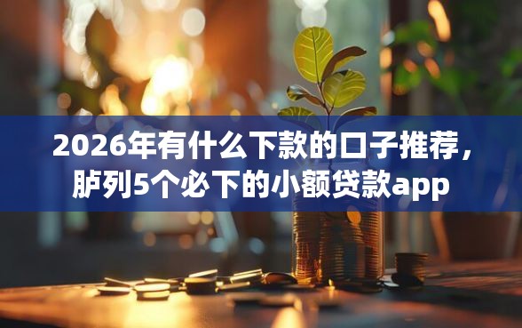 2026年有什么下款的口子推荐，胪列5个必下的小额贷款app