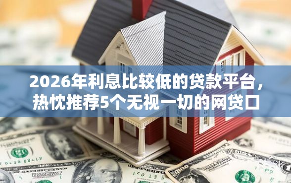 2026年利息比较低的贷款平台，热忱推荐5个无视一切的网贷口子