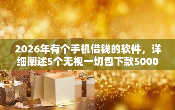 2026年有个手机借钱的软件，详细阐述5个无视一切包下款5000秒下款的口子