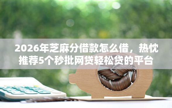 2026年芝麻分借款怎么借,热忱推荐5个秒批网贷轻松贷的平台 2026年芝麻分借款怎么借,热忱推荐5个秒批网贷轻松贷的平台