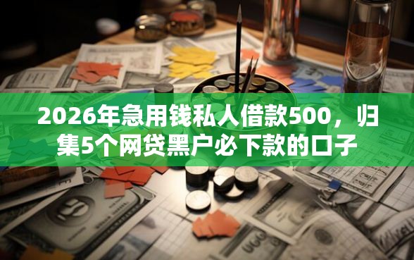 2026年急用钱私人借款500，归集5个网贷黑户必下款的口子