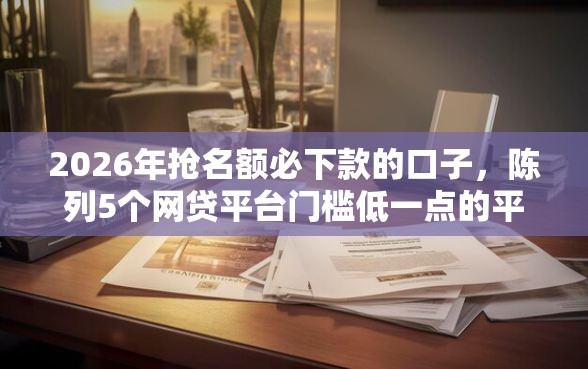 2026年抢名额必下款的口子，陈列5个网贷平台门槛低一点的平台
