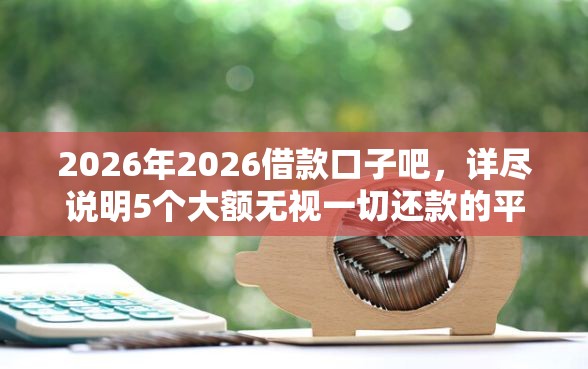 2026年2026借款口子吧，详尽说明5个大额无视一切还款的平台