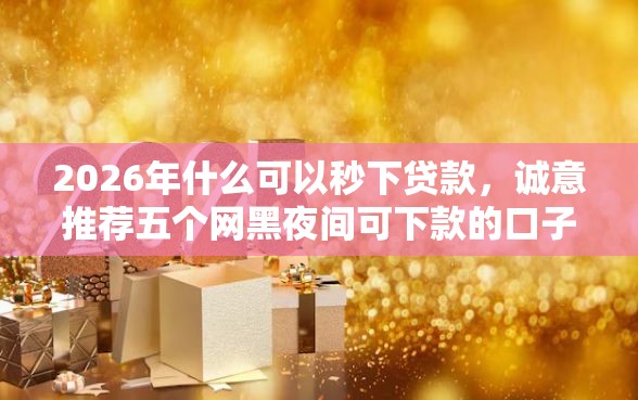 2026年什么可以秒下贷款，诚意推荐五个网黑夜间可下款的口子