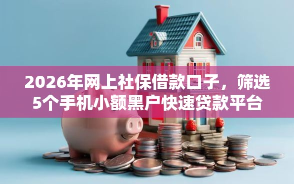 2026年网上社保借款口子,筛选5个手机小额黑户快速贷款平台 2026年网上社保借款口子,筛选5个手机小额黑户快速贷款平台