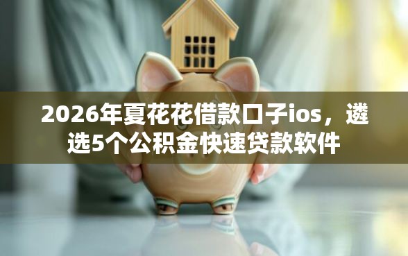 2026年夏花花借款口子ios，遴选5个公积金快速贷款软件