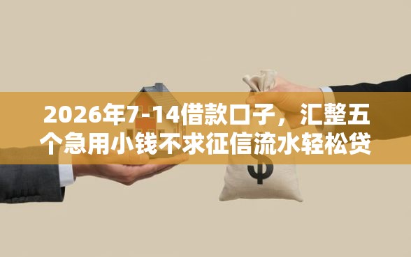 2026年7-14借款口子，汇整五个急用小钱不求征信流水轻松贷的软件