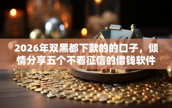 2026年双黑都下款的的口子，倾情分享五个不看征信的借钱软件