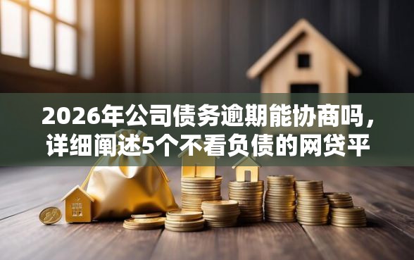 2026年公司债务逾期能协商吗，详细阐述5个不看负债的网贷平台