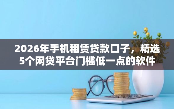2026年手机租赁贷款口子，精选5个网贷平台门槛低一点的软件