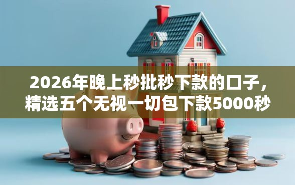 2026年晚上秒批秒下款的口子，精选五个无视一切包下款5000秒下款的口子