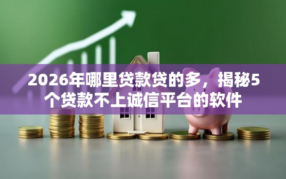 2026年哪里贷款贷的多，揭秘5个贷款不上诚信平台的软件