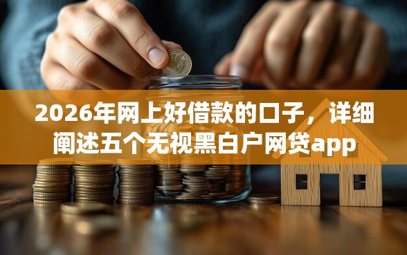 2026年网上好借款的口子，详细阐述五个无视黑白户网贷app