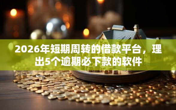 2026年短期周转的借款平台，理出5个逾期必下款的软件