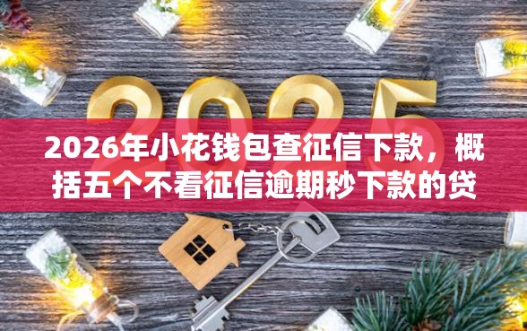 2026年小花钱包查征信下款，概括五个不看征信逾期秒下款的贷款