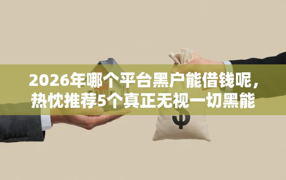 2026年哪个平台黑户能借钱呢，热忱推荐5个真正无视一切黑能下款口子