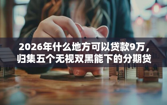2026年什么地方可以贷款9万，归集五个无视双黑能下的分期贷