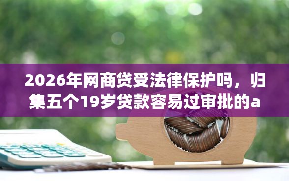 2026年网商贷受法律保护吗，归集五个19岁贷款容易过审批的app