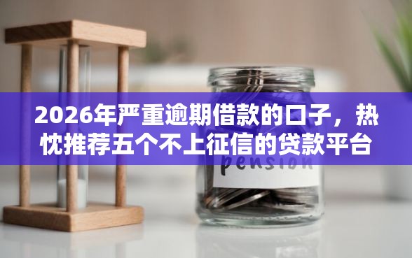 2026年严重逾期借款的口子，热忱推荐五个不上征信的贷款平台