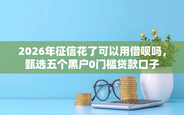 2026年征信花了可以用借呗吗，甄选五个黑户0门槛贷款口子