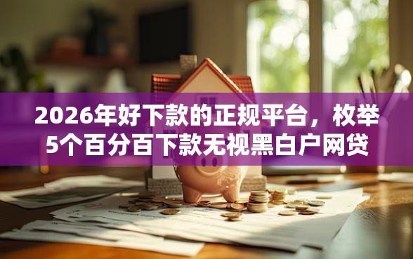 2026年好下款的正规平台,枚举5个百分百下款无视黑白户网贷口子 2026年好下款的正规平台,枚举5个百分百下款无视黑白户网贷口子